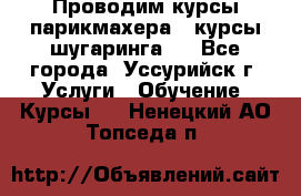 Проводим курсы парикмахера , курсы шугаринга , - Все города, Уссурийск г. Услуги » Обучение. Курсы   . Ненецкий АО,Топседа п.